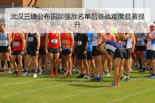 武汉三镇公布国际强敌名单后备战难度显著提升