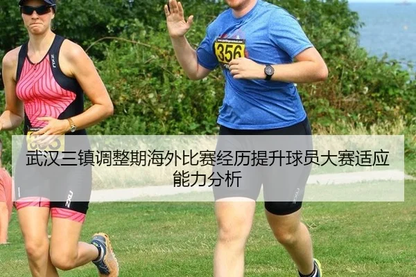 武汉三镇调整期海外比赛经历提升球员大赛适应能力分析