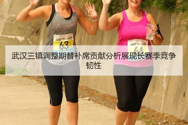 武汉三镇调整期替补席贡献分析展现长赛季竞争韧性